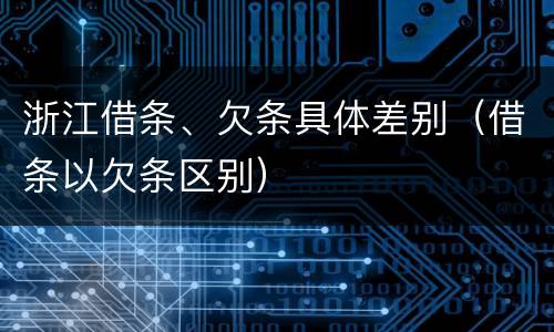 浙江借条、欠条具体差别（借条以欠条区别）