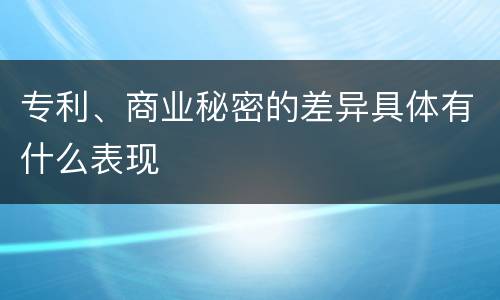 专利、商业秘密的差异具体有什么表现