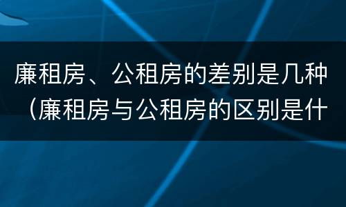 廉租房、公租房的差别是几种（廉租房与公租房的区别是什么）