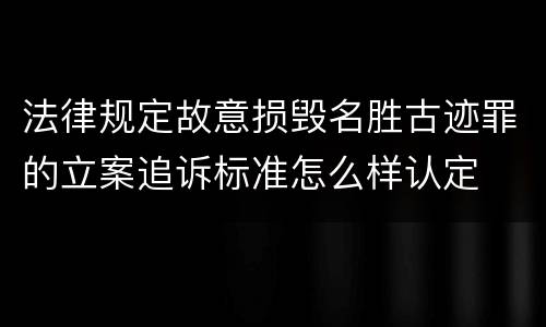 法律规定故意损毁名胜古迹罪的立案追诉标准怎么样认定
