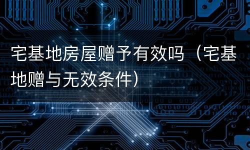 宅基地房屋赠予有效吗（宅基地赠与无效条件）