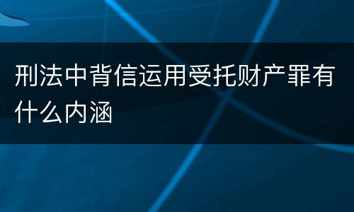刑法中背信运用受托财产罪有什么内涵