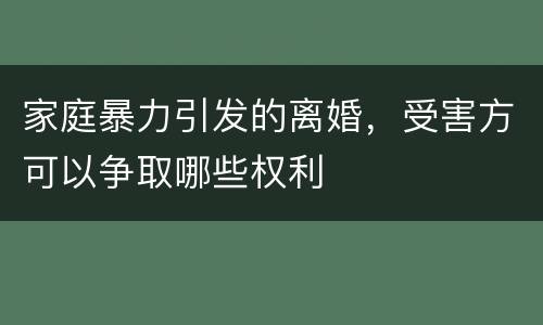 家庭暴力引发的离婚，受害方可以争取哪些权利