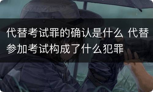 代替考试罪的确认是什么 代替参加考试构成了什么犯罪