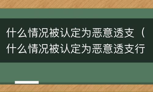 什么情况被认定为恶意透支（什么情况被认定为恶意透支行为）