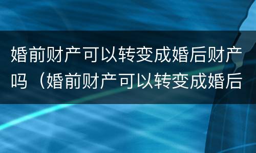 婚前财产可以转变成婚后财产吗（婚前财产可以转变成婚后财产吗怎么算）