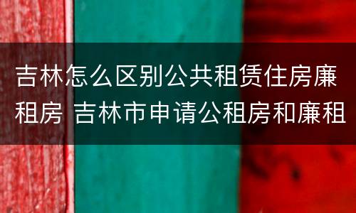 吉林怎么区别公共租赁住房廉租房 吉林市申请公租房和廉租房的条件
