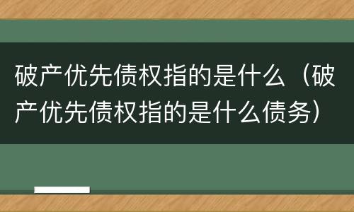 破产优先债权指的是什么（破产优先债权指的是什么债务）