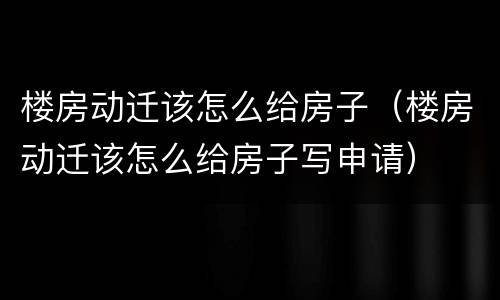 楼房动迁该怎么给房子（楼房动迁该怎么给房子写申请）
