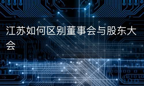 江苏如何区别董事会与股东大会