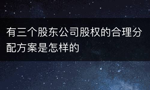 有三个股东公司股权的合理分配方案是怎样的