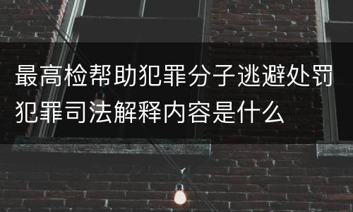 最高检帮助犯罪分子逃避处罚犯罪司法解释内容是什么