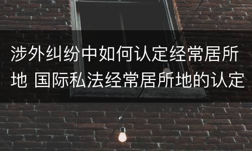 涉外纠纷中如何认定经常居所地 国际私法经常居所地的认定