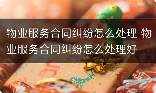 物业服务合同纠纷怎么处理 物业服务合同纠纷怎么处理好