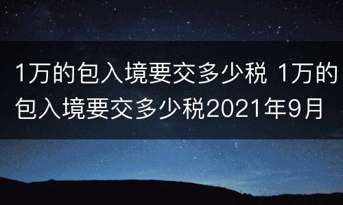 1万的包入境要交多少税 1万的包入境要交多少税2021年9月