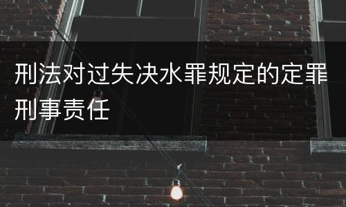 刑法对过失决水罪规定的定罪刑事责任