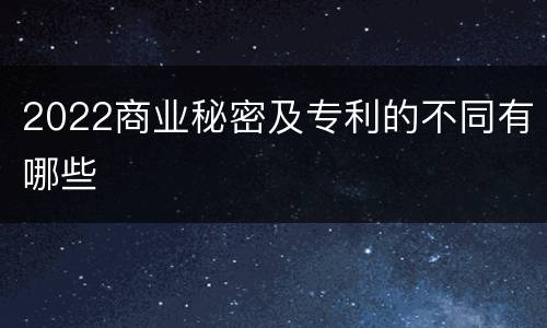 2022商业秘密及专利的不同有哪些
