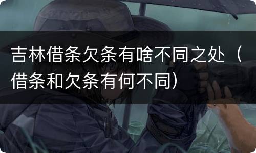 吉林借条欠条有啥不同之处（借条和欠条有何不同）