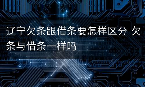 辽宁欠条跟借条要怎样区分 欠条与借条一样吗