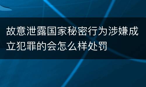 故意泄露国家秘密行为涉嫌成立犯罪的会怎么样处罚
