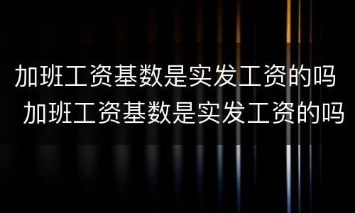 加班工资基数是实发工资的吗 加班工资基数是实发工资的吗