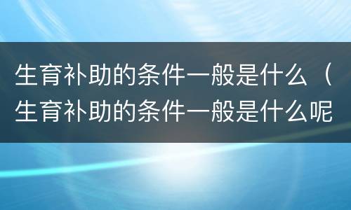 生育补助的条件一般是什么（生育补助的条件一般是什么呢）