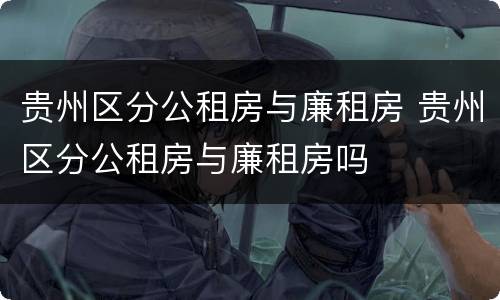 贵州区分公租房与廉租房 贵州区分公租房与廉租房吗
