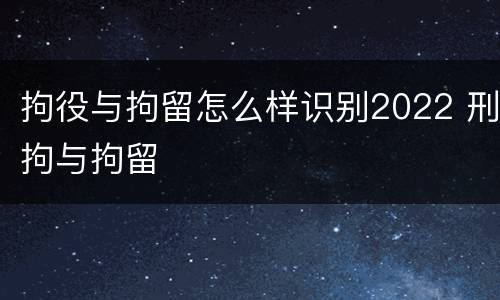 拘役与拘留怎么样识别2022 刑拘与拘留