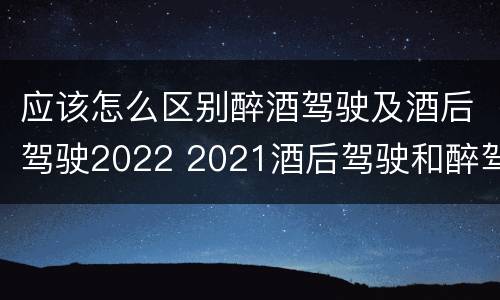 应该怎么区别醉酒驾驶及酒后驾驶2022 2021酒后驾驶和醉驾的区别