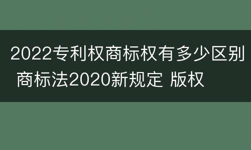 2022专利权商标权有多少区别 商标法2020新规定 版权