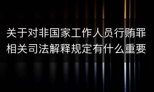 关于对非国家工作人员行贿罪相关司法解释规定有什么重要内容