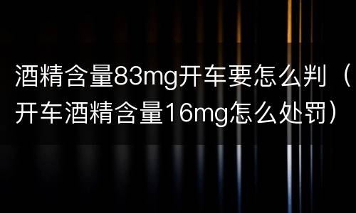 酒精含量83mg开车要怎么判（开车酒精含量16mg怎么处罚）