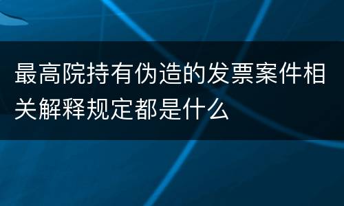 最高院持有伪造的发票案件相关解释规定都是什么