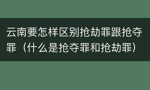 云南要怎样区别抢劫罪跟抢夺罪（什么是抢夺罪和抢劫罪）