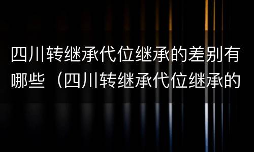 四川转继承代位继承的差别有哪些（四川转继承代位继承的差别有哪些呢）