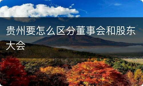 贵州要怎么区分董事会和股东大会