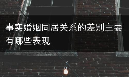 事实婚姻同居关系的差别主要有哪些表现
