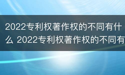 2022专利权著作权的不同有什么 2022专利权著作权的不同有什么特点