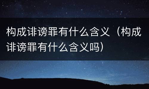 构成诽谤罪有什么含义（构成诽谤罪有什么含义吗）
