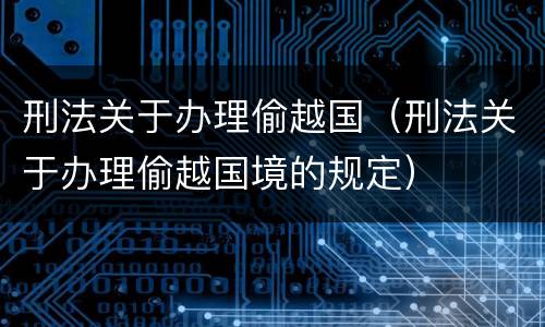 刑法关于办理偷越国（刑法关于办理偷越国境的规定）