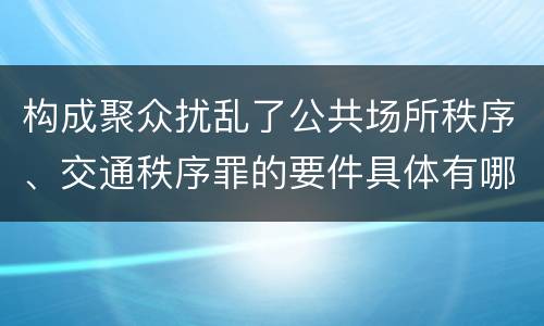 构成聚众扰乱了公共场所秩序、交通秩序罪的要件具体有哪些