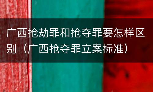 广西抢劫罪和抢夺罪要怎样区别（广西抢夺罪立案标准）