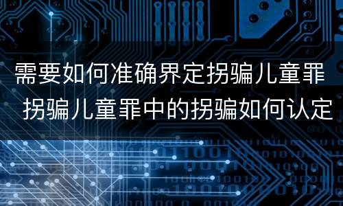 需要如何准确界定拐骗儿童罪 拐骗儿童罪中的拐骗如何认定