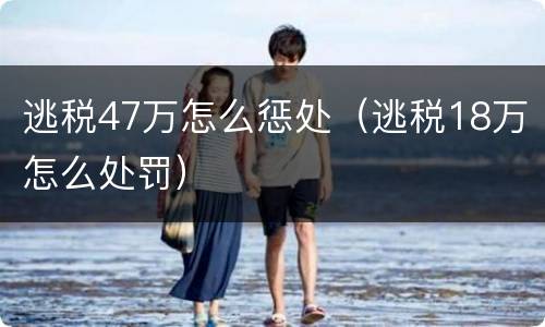 逃税47万怎么惩处（逃税18万怎么处罚）