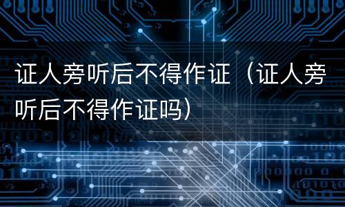 证人旁听后不得作证（证人旁听后不得作证吗）