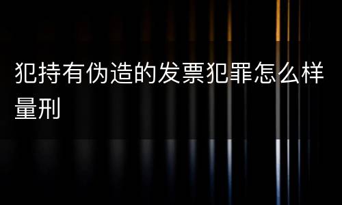 犯持有伪造的发票犯罪怎么样量刑