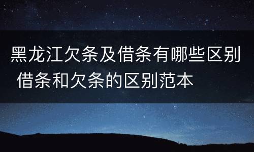 黑龙江欠条及借条有哪些区别 借条和欠条的区别范本