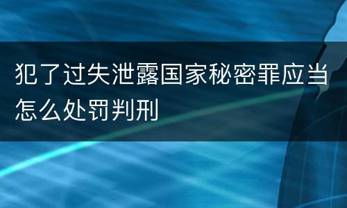 犯了过失泄露国家秘密罪应当怎么处罚判刑