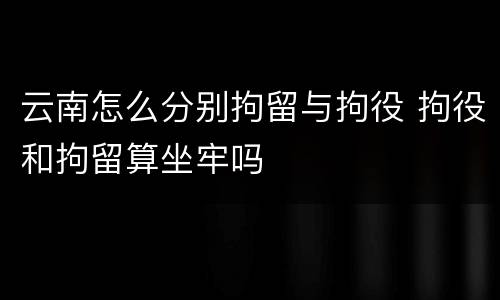 云南怎么分别拘留与拘役 拘役和拘留算坐牢吗