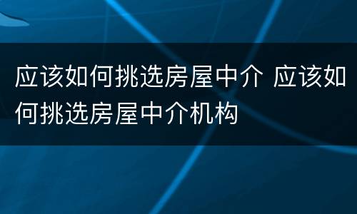 应该如何挑选房屋中介 应该如何挑选房屋中介机构